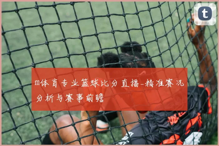 m体育专业篮球比分直播_精准赛况分析与赛事前瞻