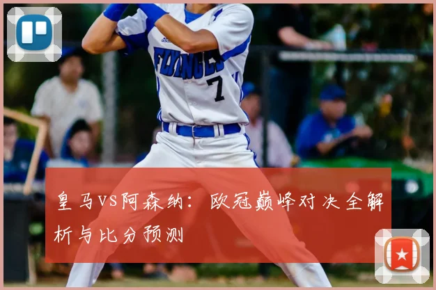 皇马vs阿森纳：欧冠巅峰对决全解析与比分预测