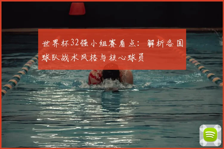 世界杯32强小组赛看点：解析各国球队战术风格与核心球员