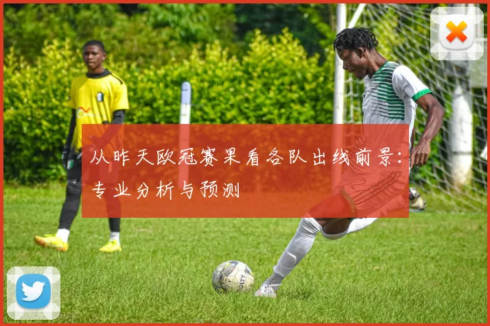 从昨天欧冠赛果看各队出线前景：专业分析与预测