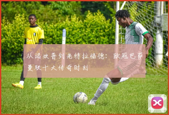 从诺坎普到老特拉福德：欧冠巴萨曼联十大传奇时刻