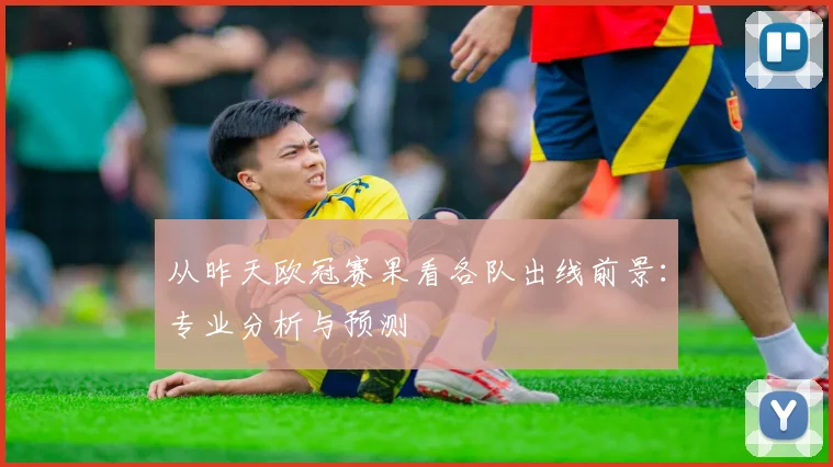 从昨天欧冠赛果看各队出线前景：专业分析与预测