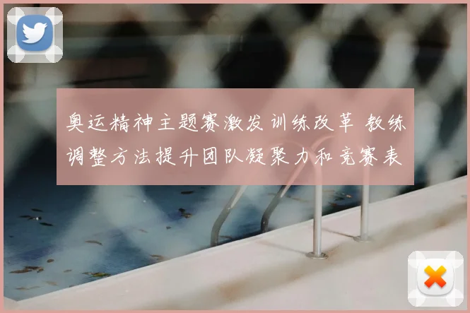 奥运精神主题赛激发训练改革 教练调整方法提升团队凝聚力和竞赛表现