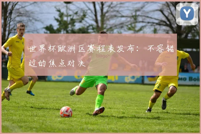 世界杯欧洲区赛程表发布:不容错过的焦点对决