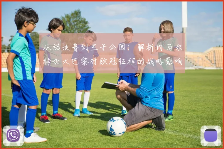 从诺坎普到王子公园：解析内马尔转会大巴黎对欧冠征程的战略影响。