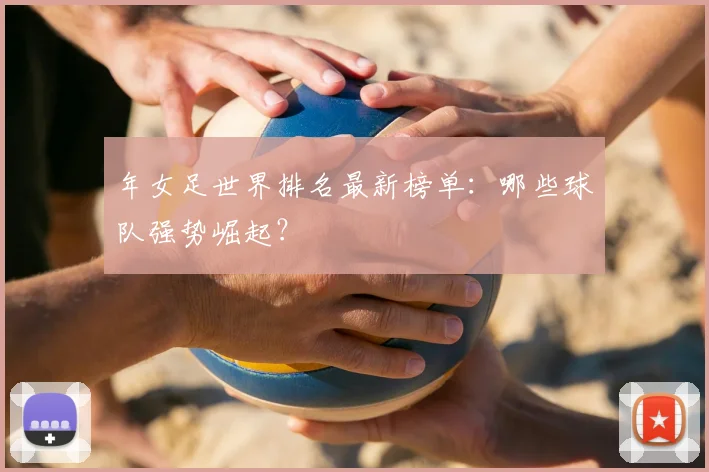 年女足世界排名最新榜单：哪些球队强势崛起？