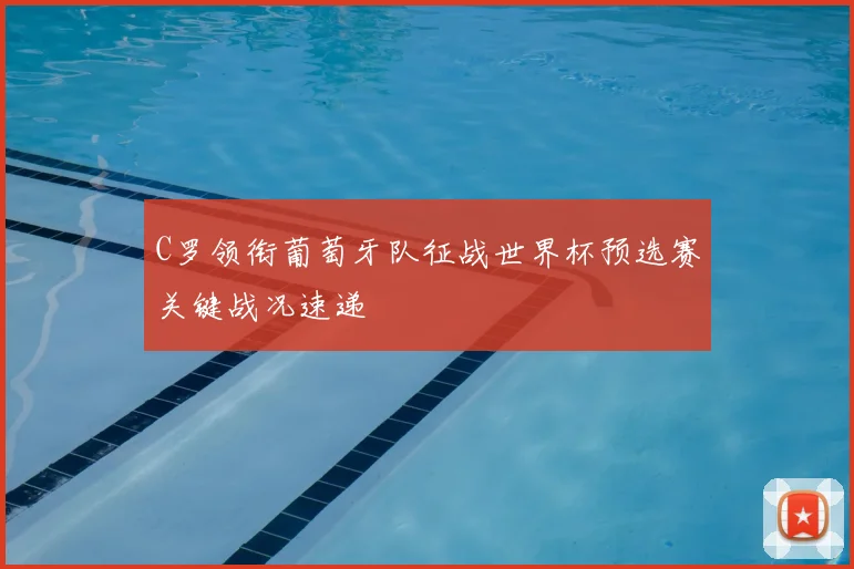 C罗领衔葡萄牙队征战世界杯预选赛关键战况速递