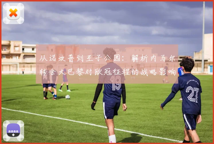 从诺坎普到王子公园：解析内马尔转会大巴黎对欧冠征程的战略影响。