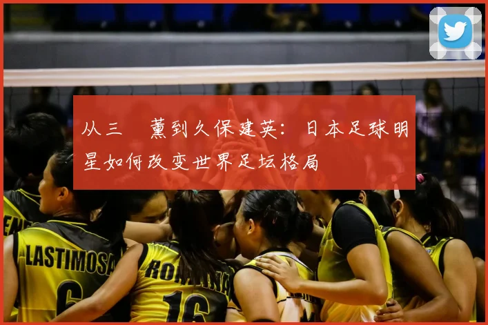 从三笘薰到久保建英:日本足球明星如何改变世界足坛格局