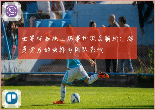 世界杯拒绝上场事件深度解析：球员背后的抉择与团队影响
