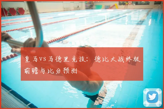 皇马vs马德里竞技：德比大战终极前瞻与比分预测