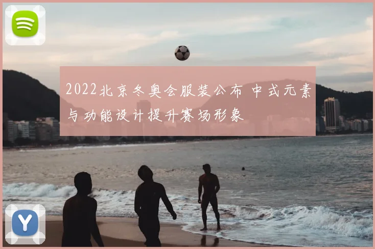 2022北京冬奥会服装公布 中式元素与功能设计提升赛场形象