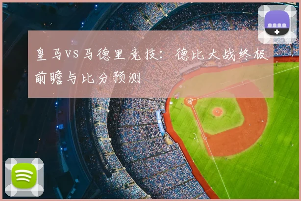 皇马vs马德里竞技：德比大战终极前瞻与比分预测
