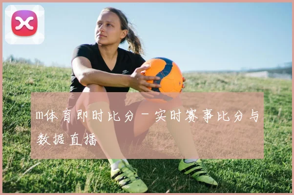 m体育即时比分 - 实时赛事比分与数据直播