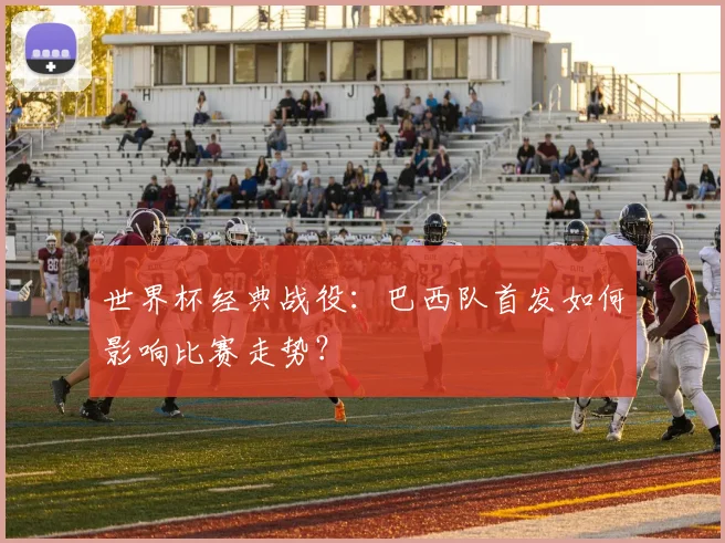 世界杯经典战役：巴西队首发如何影响比赛走势？