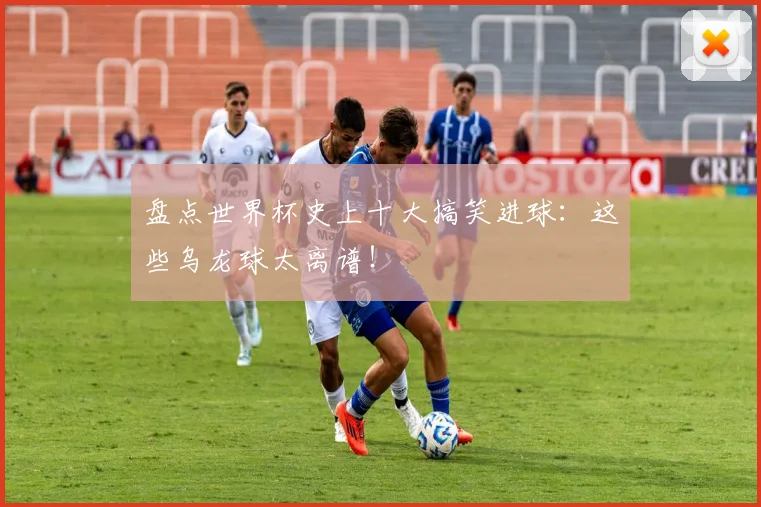 盘点世界杯史上十大搞笑进球：这些乌龙球太离谱！